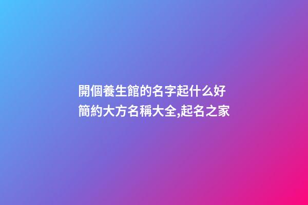 開個養生館的名字起什么好 簡約大方名稱大全,起名之家-第1張-店鋪起名-玄機派